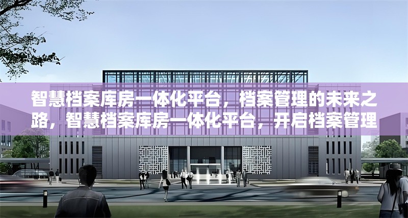 智慧檔案庫房一體化平臺，檔案管理的未來之路，智慧檔案庫房一體化平臺，開啟檔案管理新未來