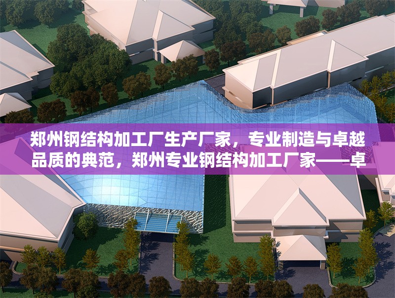 鄭州鋼結(jié)構(gòu)加工廠生產(chǎn)廠家，專業(yè)制造與卓越品質(zhì)的典范，鄭州專業(yè)鋼結(jié)構(gòu)加工廠家——卓越品質(zhì)與精湛制造的行業(yè)典范