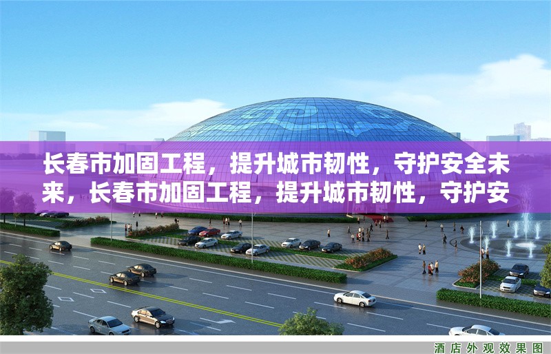 長(zhǎng)春市加固工程，提升城市韌性，守護(hù)安全未來(lái)，長(zhǎng)春市加固工程，提升城市韌性，守護(hù)安全未來(lái)