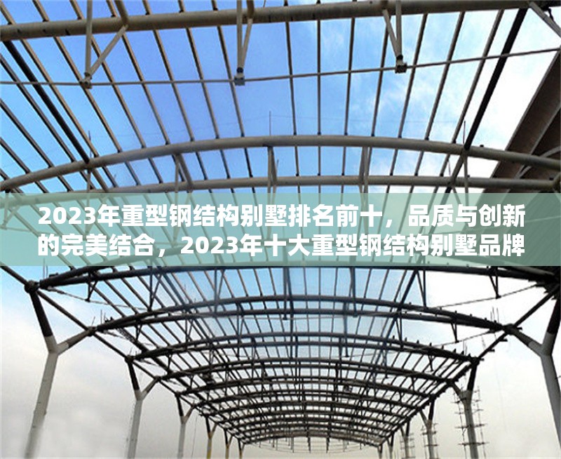 2023年重型鋼結(jié)構(gòu)別墅排名前十，品質(zhì)與創(chuàng)新的完美結(jié)合，2023年十大重型鋼結(jié)構(gòu)別墅品牌，品質(zhì)與創(chuàng)新的巔峰之選