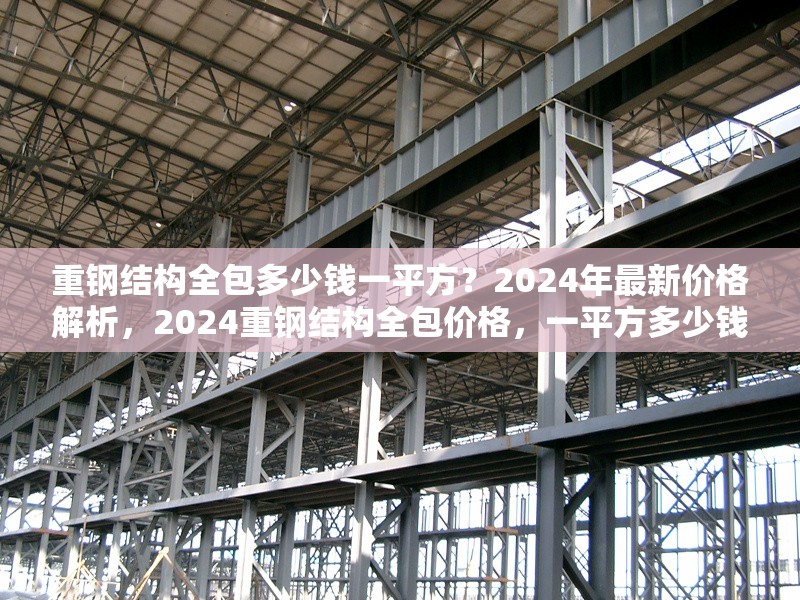 重鋼結構全包多少錢一平方？2024年最新價格解析，2024重鋼結構全包價格，一平方多少錢？最新報價解析 行業(yè)新聞