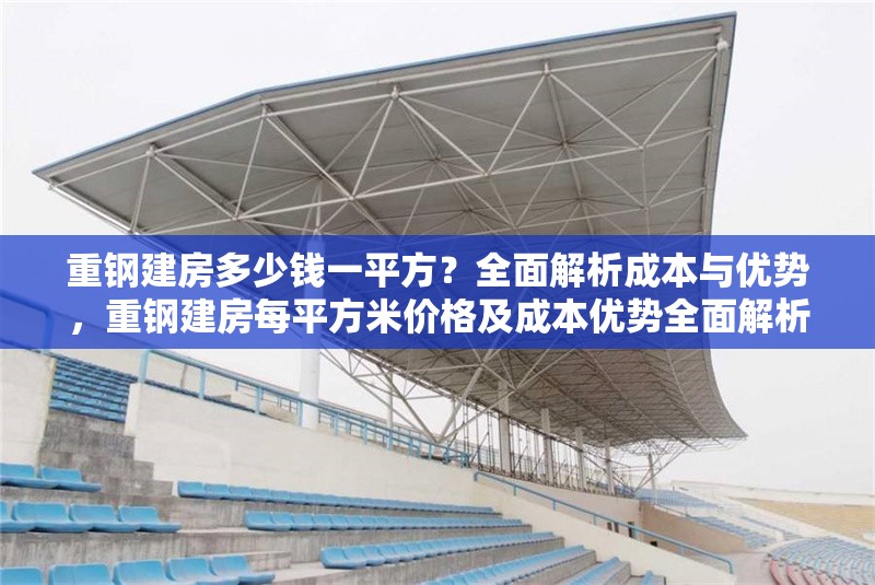 重鋼建房多少錢一平方？全面解析成本與優(yōu)勢，重鋼建房每平方米價格及成本優(yōu)勢全面解析