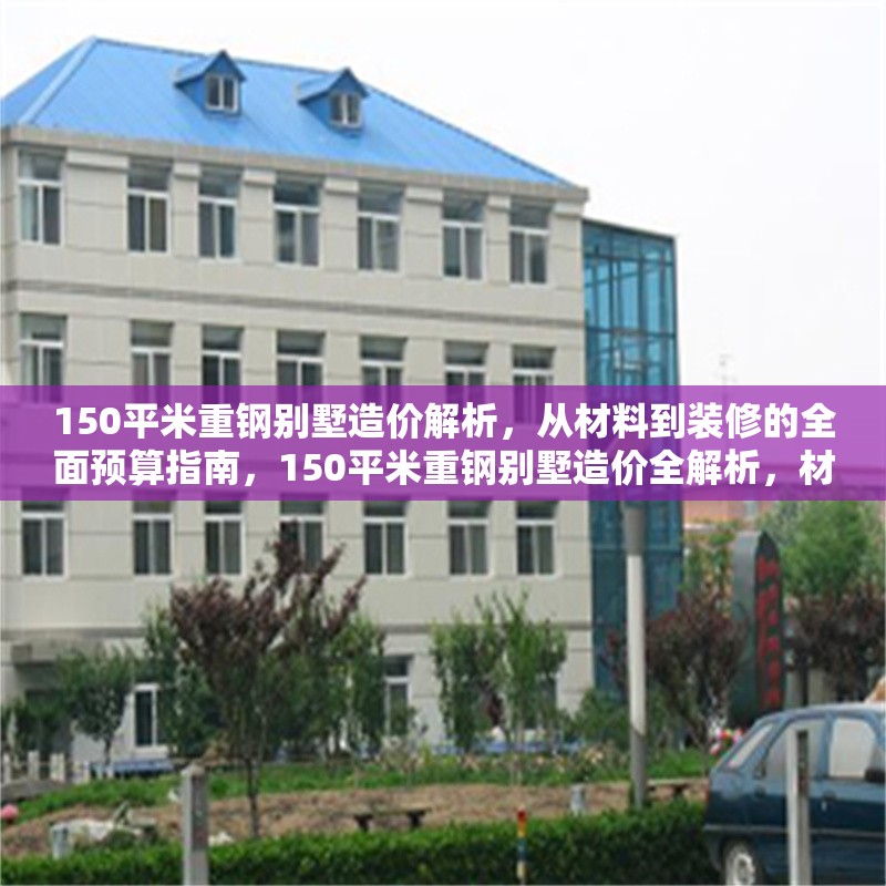 150平米重鋼別墅造價解析，從材料到裝修的全面預(yù)算指南，150平米重鋼別墅造價全解析，材料、施工到裝修的精準(zhǔn)預(yù)算指南 行業(yè)新聞