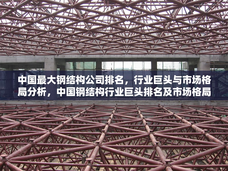 中國最大鋼結(jié)構(gòu)公司排名，行業(yè)巨頭與市場格局分析，中國鋼結(jié)構(gòu)行業(yè)巨頭排名及市場格局深度解析 行業(yè)新聞