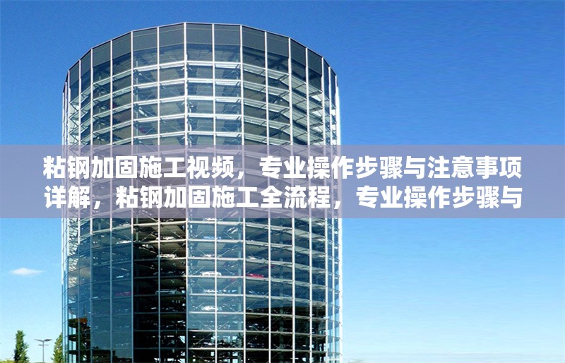 粘鋼加固施工視頻，專業(yè)操作步驟與注意事項詳解，粘鋼加固施工全流程，專業(yè)操作步驟與關鍵注意事項詳解