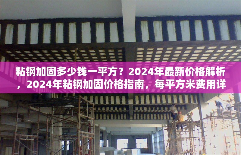粘鋼加固多少錢一平方？2024年最新價格解析，2024年粘鋼加固價格指南，每平方米費用詳解