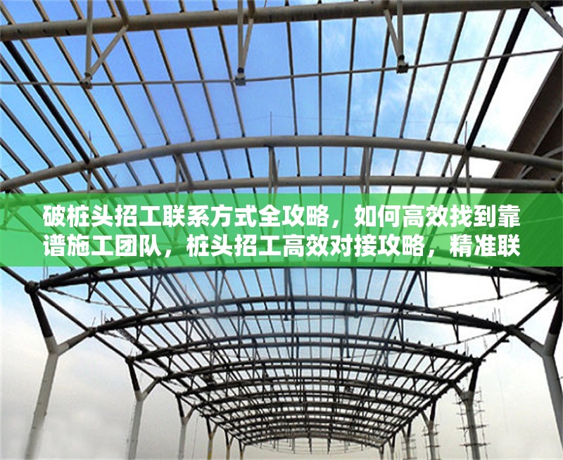 破樁頭招工聯(lián)系方式全攻略，如何高效找到靠譜施工團隊，樁頭招工高效對接攻略，精準(zhǔn)聯(lián)系方式與靠譜施工團隊