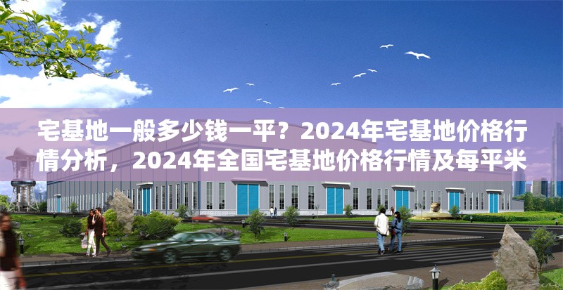 宅基地一般多少錢一平？2024年宅基地價格行情分析，2024年全國宅基地價格行情及每平米費用解析