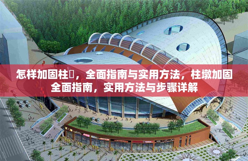 怎樣加固柱墎，全面指南與實(shí)用方法，柱墩加固全面指南，實(shí)用方法與步驟詳解