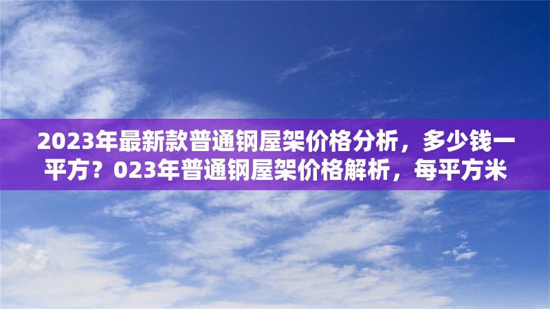 2023年最新款普通鋼屋架價(jià)格分析，多少錢(qián)一平方？023年普通鋼屋架價(jià)格解析，每平方米成本