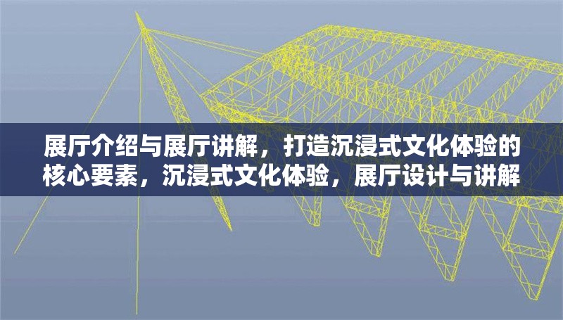 展廳介紹與展廳講解，打造沉浸式文化體驗(yàn)的核心要素，沉浸式文化體驗(yàn)，展廳設(shè)計(jì)與講解藝術(shù)的完美融合
