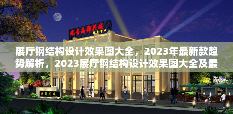 展廳鋼結(jié)構(gòu)設(shè)計(jì)效果圖大全，2023年最新款趨勢(shì)解析，2023展廳鋼結(jié)構(gòu)設(shè)計(jì)效果圖大全及最新趨勢(shì)解析