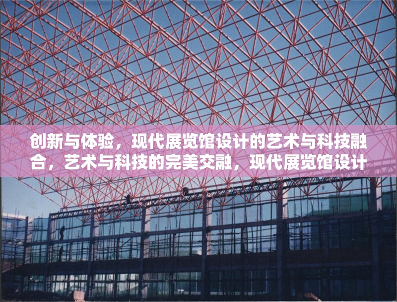 創(chuàng)新與體驗，現(xiàn)代展覽館設(shè)計的藝術(shù)與科技融合，藝術(shù)與科技的完美交融，現(xiàn)代展覽館設(shè)計的創(chuàng)新體驗 行業(yè)新聞