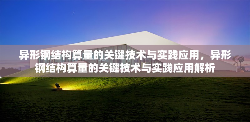 異形鋼結(jié)構(gòu)算量的關(guān)鍵技術(shù)與實(shí)踐應(yīng)用，異形鋼結(jié)構(gòu)算量的關(guān)鍵技術(shù)與實(shí)踐應(yīng)用解析