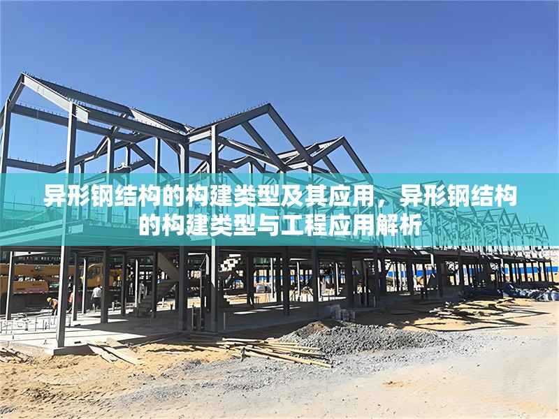 異形鋼結(jié)構(gòu)的構(gòu)建類型及其應(yīng)用，異形鋼結(jié)構(gòu)的構(gòu)建類型與工程應(yīng)用解析