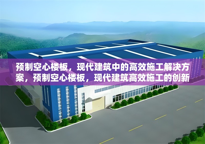 預(yù)制空心樓板，現(xiàn)代建筑中的高效施工解決方案，預(yù)制空心樓板，現(xiàn)代建筑高效施工的創(chuàng)新選擇