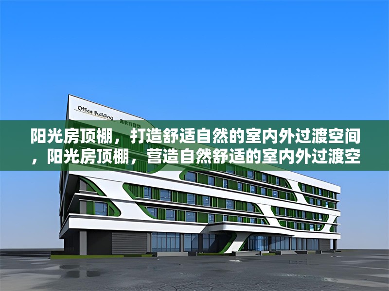 陽(yáng)光房頂棚，打造舒適自然的室內(nèi)外過(guò)渡空間，陽(yáng)光房頂棚，營(yíng)造自然舒適的室內(nèi)外過(guò)渡空間