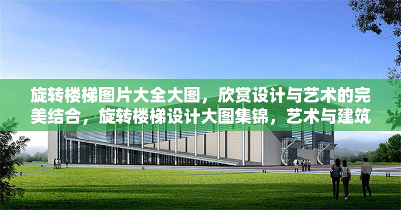 旋轉(zhuǎn)樓梯圖片大全大圖，欣賞設(shè)計與藝術(shù)的完美結(jié)合，旋轉(zhuǎn)樓梯設(shè)計大圖集錦，藝術(shù)與建筑的絕美融合