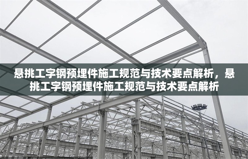 懸挑工字鋼預(yù)埋件施工規(guī)范與技術(shù)要點(diǎn)解析，懸挑工字鋼預(yù)埋件施工規(guī)范與技術(shù)要點(diǎn)解析