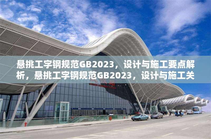 懸挑工字鋼規(guī)范GB2023，設(shè)計(jì)與施工要點(diǎn)解析，懸挑工字鋼規(guī)范GB2023，設(shè)計(jì)與施工關(guān)鍵要點(diǎn)詳解
