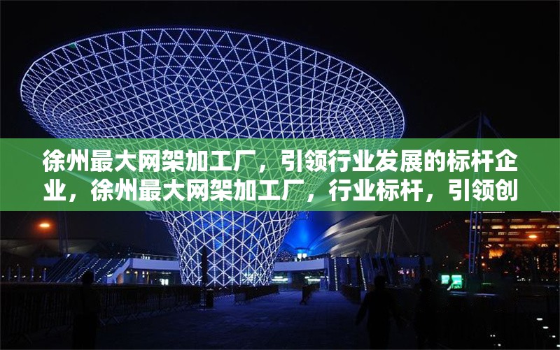 徐州最大網(wǎng)架加工廠，引領行業(yè)發(fā)展的標桿企業(yè)，徐州最大網(wǎng)架加工廠，行業(yè)標桿，引領創(chuàng)新發(fā)展
