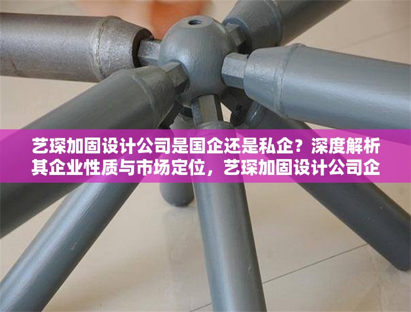藝琛加固設計公司是國企還是私企？深度解析其企業(yè)性質與市場定位，藝琛加固設計公司企業(yè)性質與市場定位深度解析 行業(yè)新聞