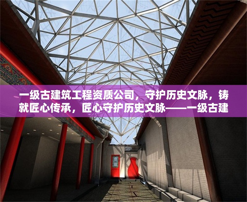 一級古建筑工程資質(zhì)公司，守護歷史文脈，鑄就匠心傳承，匠心守護歷史文脈——一級古建筑工程資質(zhì)企業(yè)傳承中華建筑瑰寶 行業(yè)新聞