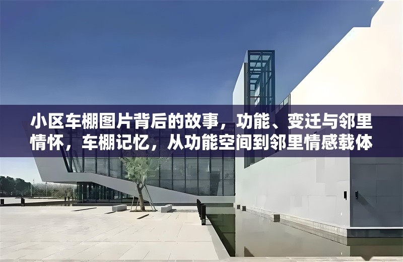 小區(qū)車棚圖片背后的故事，功能、變遷與鄰里情懷，車棚記憶，從功能空間到鄰里情感載體的變遷 行業(yè)新聞