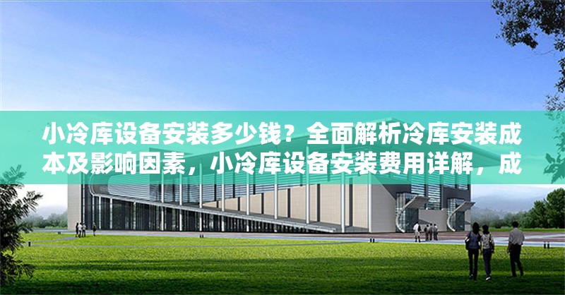 小冷庫設(shè)備安裝多少錢？全面解析冷庫安裝成本及影響因素，小冷庫設(shè)備安裝費用詳解，成本構(gòu)成與影響因素全解析