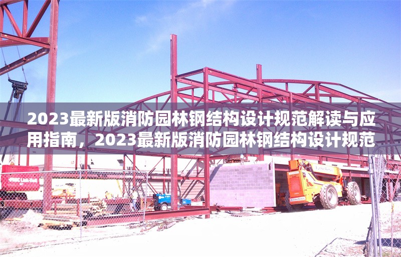 2023最新版消防園林鋼結(jié)構(gòu)設(shè)計(jì)規(guī)范解讀與應(yīng)用指南，2023最新版消防園林鋼結(jié)構(gòu)設(shè)計(jì)規(guī)范解讀與應(yīng)用指南
