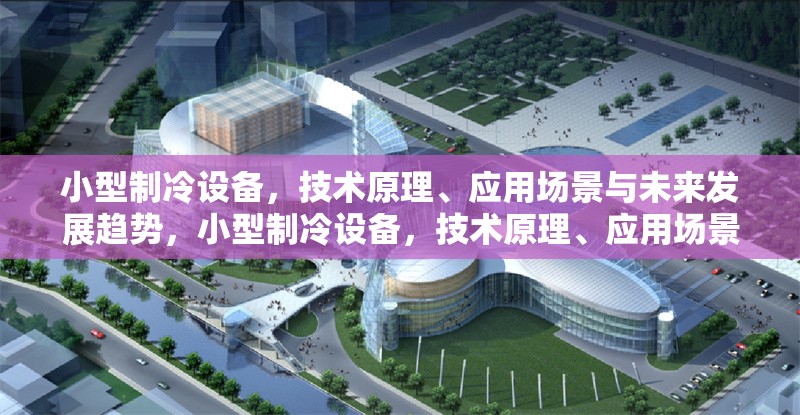 小型制冷設(shè)備，技術(shù)原理、應(yīng)用場景與未來發(fā)展趨勢，小型制冷設(shè)備，技術(shù)原理、應(yīng)用場景及未來發(fā)展趨勢探析