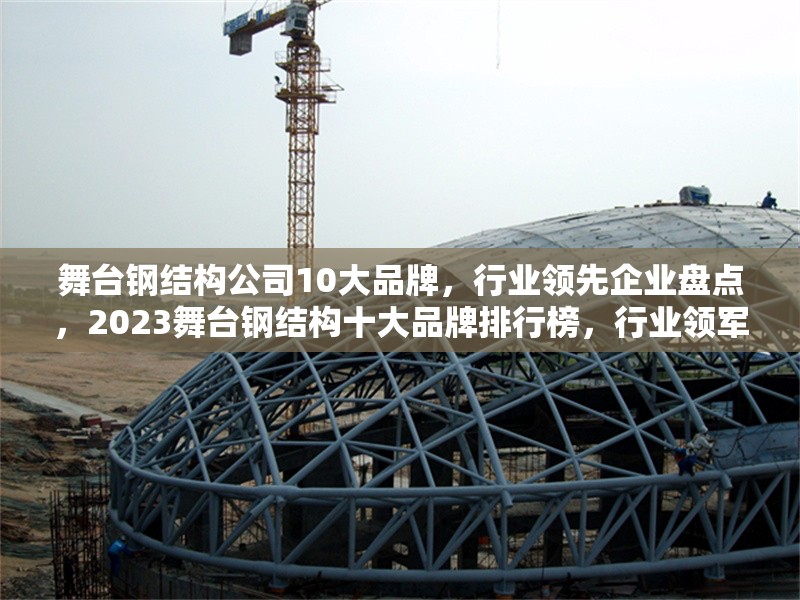 舞臺鋼結(jié)構(gòu)公司10大品牌，行業(yè)領(lǐng)先企業(yè)盤點，2023舞臺鋼結(jié)構(gòu)十大品牌排行榜，行業(yè)領(lǐng)軍企業(yè)權(quán)威盤點