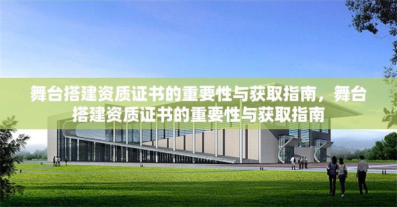 舞臺搭建資質(zhì)證書的重要性與獲取指南，舞臺搭建資質(zhì)證書的重要性與獲取指南