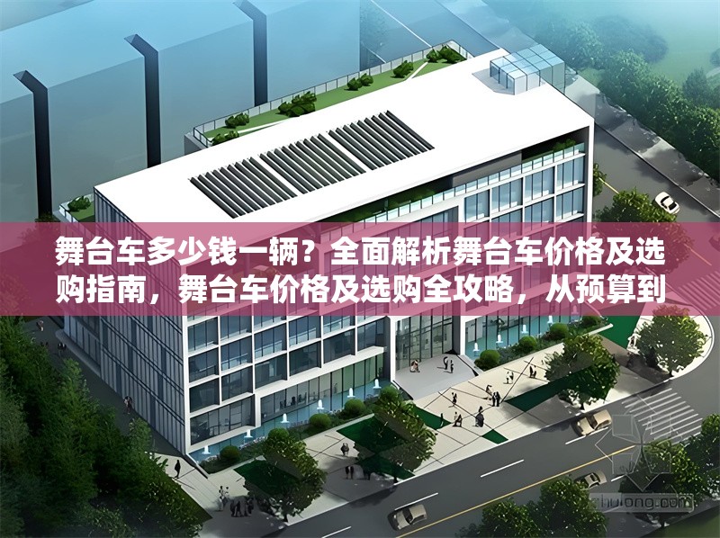 舞臺車多少錢一輛？全面解析舞臺車價格及選購指南，舞臺車價格及選購全攻略，從預(yù)算到配置一站式解析