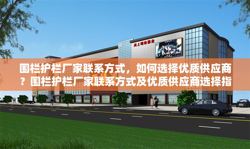 圍欄護(hù)欄廠家聯(lián)系方式，如何選擇優(yōu)質(zhì)供應(yīng)商？圍欄護(hù)欄廠家聯(lián)系方式及優(yōu)質(zhì)供應(yīng)商選擇指南