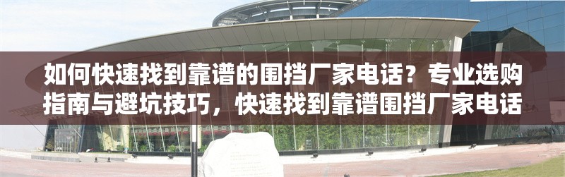 如何快速找到靠譜的圍擋廠家電話？專業(yè)選購指南與避坑技巧，快速找到靠譜圍擋廠家電話的專業(yè)指南與避坑技巧