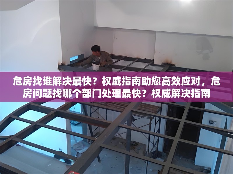 危房找誰解決最快？權(quán)威指南助您高效應(yīng)對，危房問題找哪個部門處理最快？權(quán)威解決指南