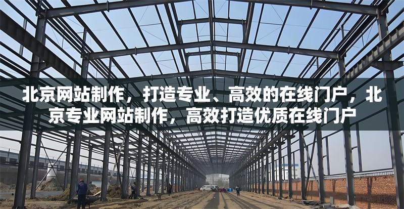 北京網站制作，打造專業(yè)、高效的在線門戶，北京專業(yè)網站制作，高效打造優(yōu)質在線門戶 行業(yè)新聞