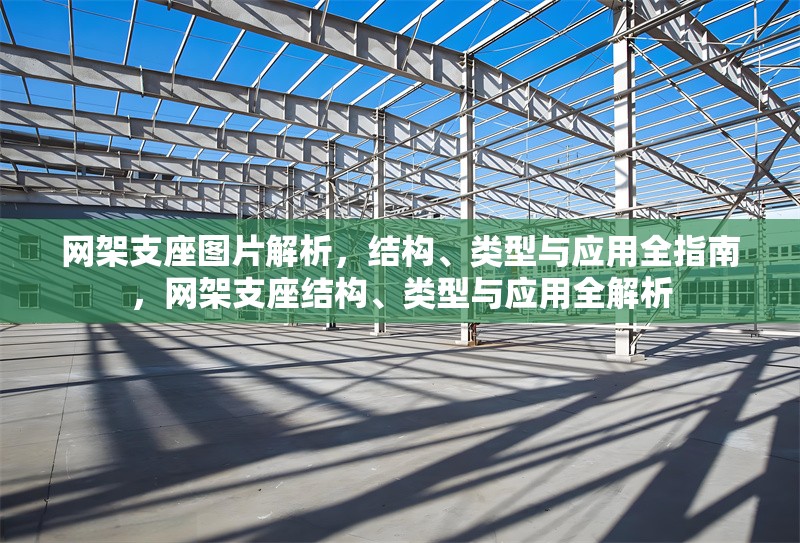 網(wǎng)架支座圖片解析，結(jié)構(gòu)、類型與應(yīng)用全指南，網(wǎng)架支座結(jié)構(gòu)、類型與應(yīng)用全解析