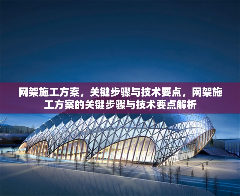 網(wǎng)架施工方案，關(guān)鍵步驟與技術(shù)要點，網(wǎng)架施工方案的關(guān)鍵步驟與技術(shù)要點解析