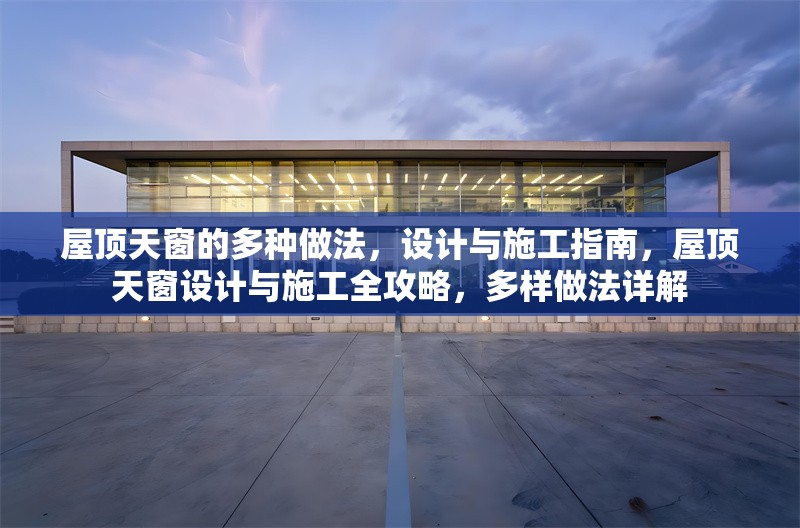 屋頂天窗的多種做法，設(shè)計(jì)與施工指南，屋頂天窗設(shè)計(jì)與施工全攻略，多樣做法詳解