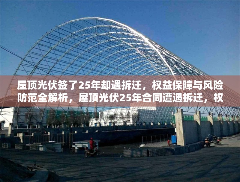 屋頂光伏簽了25年卻遇拆遷，權益保障與風險防范全解析，屋頂光伏25年合同遭遇拆遷，權益保障與風險防范全面指南