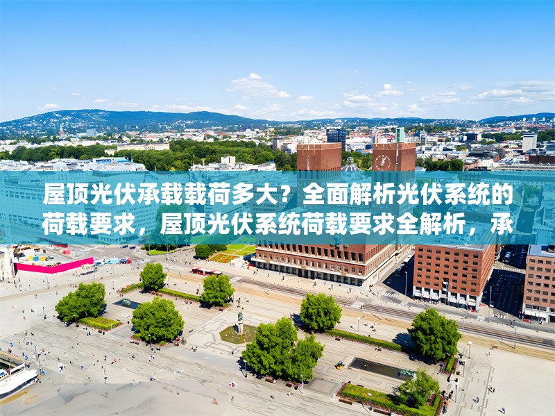 屋頂光伏承載載荷多大？全面解析光伏系統(tǒng)的荷載要求，屋頂光伏系統(tǒng)荷載要求全解析，承載能力與安裝標準