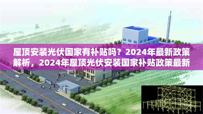 屋頂安裝光伏國家有補貼嗎？2024年最新政策解析，2024年屋頂光伏安裝國家補貼政策最新解讀