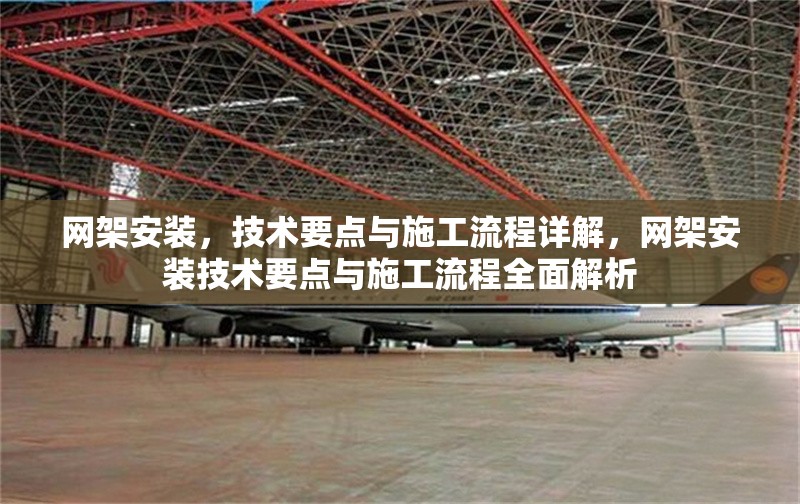 網(wǎng)架安裝，技術(shù)要點(diǎn)與施工流程詳解，網(wǎng)架安裝技術(shù)要點(diǎn)與施工流程全面解析