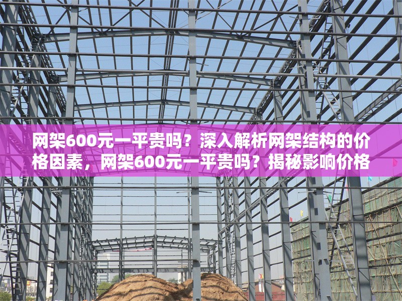 網(wǎng)架600元一平貴嗎？深入解析網(wǎng)架結(jié)構(gòu)的價格因素，網(wǎng)架600元一平貴嗎？揭秘影響價格的4大關鍵因素