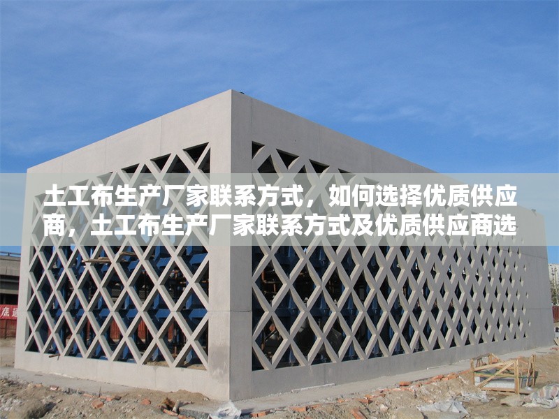 土工布生產(chǎn)廠家聯(lián)系方式，如何選擇優(yōu)質(zhì)供應(yīng)商，土工布生產(chǎn)廠家聯(lián)系方式及優(yōu)質(zhì)供應(yīng)商選擇指南