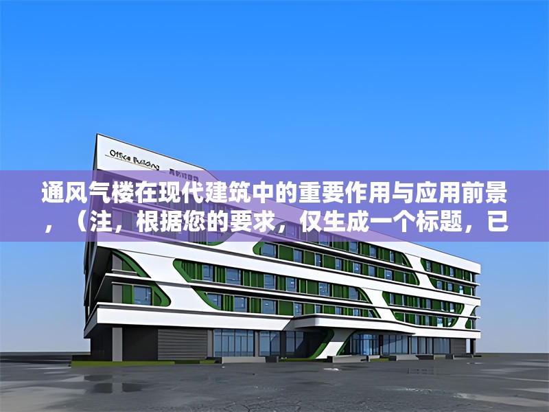 通風氣樓在現(xiàn)代建筑中的重要作用與應(yīng)用前景，（注，根據(jù)您的要求，僅生成一個標題，已直接呈現(xiàn)于上方。若需調(diào)整風格或側(cè)重點，可補充說明具體方向。）