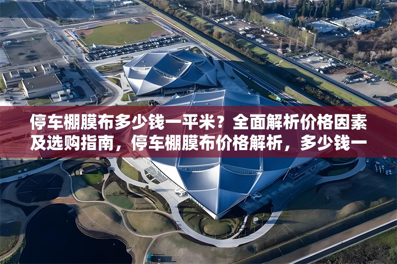 停車棚膜布多少錢一平米？全面解析價(jià)格因素及選購指南，停車棚膜布價(jià)格解析，多少錢一平米及選購指南