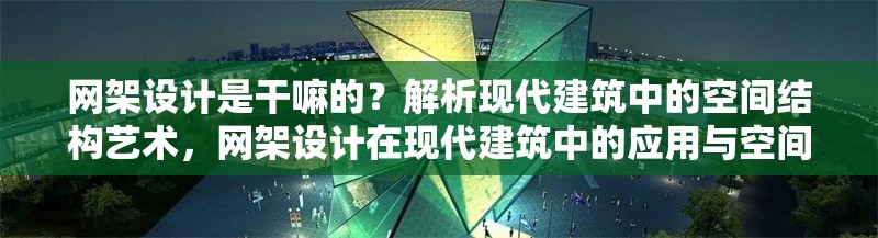 網(wǎng)架設(shè)計(jì)是干嘛的？解析現(xiàn)代建筑中的空間結(jié)構(gòu)藝術(shù)，網(wǎng)架設(shè)計(jì)在現(xiàn)代建筑中的應(yīng)用與空間結(jié)構(gòu)藝術(shù)解析